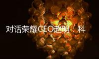 对话荣耀CEO赵明：科技创新需要不断寻求突破